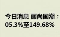 今日消息 丽尚国潮：上半年净利润同比预增105.3%至149.68%