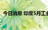 今日消息 印度5月工业产值同比增长19.6%