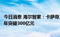 今日消息 海尔智家：卡萨帝上半年零售规模增18%，预计全年突破300亿元