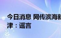 今日消息 网传滨海新区来了一批人贩子？天津：谣言