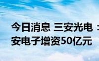 今日消息 三安光电：长沙集芯向控股股东三安电子增资50亿元