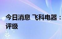 今日消息 飞科电器：获东北证券给予“增持”评级