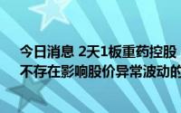 今日消息 2天1板重药控股：公司目前生产经营活动正常，不存在影响股价异常波动的重大事宜