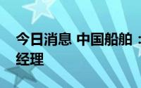 今日消息 中国船舶：聘请施卫东担任公司总经理