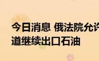 今日消息 俄法院允许哈萨克斯坦通过里海管道继续出口石油