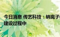 今日消息 传艺科技：钠离子电池项目中试和量产等环节仍在建设过程中