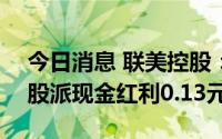 今日消息 联美控股：拟于7月19日除权，每股派现金红利0.13元