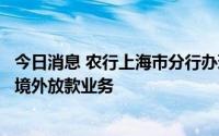 今日消息 农行上海市分行办理首笔新片区外汇管理改革下的境外放款业务