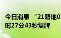 今日消息 “21碧地03”盘中临时停牌，于10时27分43秒复牌