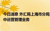 今日消息 外汇局上海市分局为圆通速递备案开展跨境资金集中运营管理业务