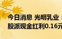 今日消息 光明乳业：拟于7月20日除权，每股派现金红利0.16元