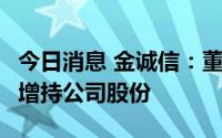 今日消息 金诚信：董事长拟300万至500万元增持公司股份