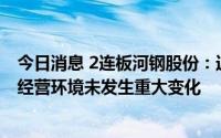 今日消息 2连板河钢股份：近期公司经营情况正常，内外部经营环境未发生重大变化