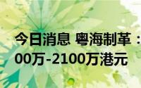 今日消息 粤海制革：预计上半年净亏损约1800万-2100万港元