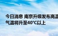 今日消息 南京升级发布高温红色预警：部分街道 镇日最高气温将升至40℃以上