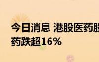 今日消息 港股医药股午后跌幅扩大，腾盛博药跌超16%