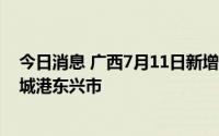 今日消息 广西7月11日新增本土无症状感染者3例，均在防城港东兴市