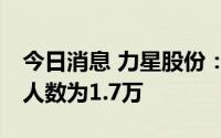 今日消息 力星股份：截至7月8日，公司股东人数为1.7万