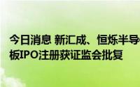 今日消息 新汇成、恒烁半导体、帝奥微电子、路维光电科创板IPO注册获证监会批复