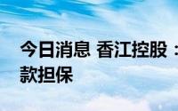 今日消息 香江控股：拟为全资子公司提供贷款担保