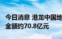 今日消息 港龙中国地产：前6月累计合同销售金额约70.8亿元