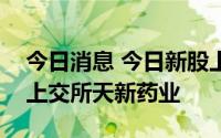 今日消息 今日新股上市：北交所晨光电缆和上交所天新药业