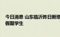 今日消息 山东临沂昨日新增本土感染者56例，其中31人为假期学生