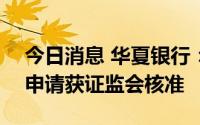 今日消息 华夏银行：定增募资不超200亿元申请获证监会核准