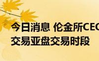 今日消息 伦金所CEO：希望尽快宣布恢复镍交易亚盘交易时段