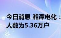 今日消息 湘潭电化：截至7月8日，公司股东人数为5.36万户