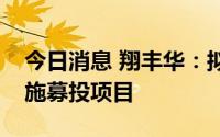 今日消息 翔丰华：拟向子公司增资或借款实施募投项目