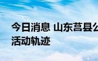 今日消息 山东莒县公布一名阳性人员密接者活动轨迹