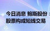 今日消息 鲍斯股份：总工程师配偶买卖公司股票构成短线交易