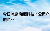 今日消息 和顺科技：公司产品基本上是基膜，下游客户为涂覆企业