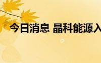 今日消息 晶科能源入围新华水电组件集采