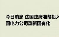 今日消息 法国政府准备投入超80亿欧元，在第四季度将法国电力公司重新国有化