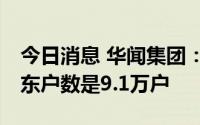 今日消息 华闻集团：截至7月8日，公司的股东户数是9.1万户