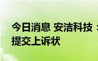 今日消息 安洁科技：就合同纠纷，近日公司提交上诉状