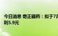 今日消息 奇正藏药：拟于7月19日除权，每10股派发现金股利5.9元