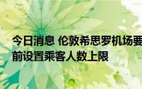 今日消息 伦敦希思罗机场要求航空公司停售夏季机票，9月前设置乘客人数上限