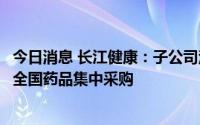 今日消息 长江健康：子公司注射用头孢米诺钠拟中选第七批全国药品集中采购