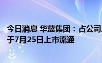 今日消息 华蓝集团：占公司总股本43.894%的IPO限售股将于7月25日上市流通