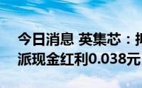 今日消息 英集芯：拟于7月20日除权，每股派现金红利0.038元