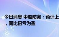 今日消息 中船防务：预计上半年净利润1600万到2200万元，同比扭亏为盈