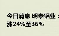 今日消息 明泰铝业：预计上半年净利润同比涨24%至36%