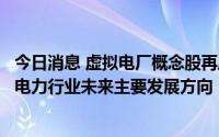 今日消息 虚拟电厂概念股再度走强，开源证券称虚拟电厂为电力行业未来主要发展方向