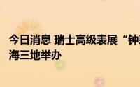 今日消息 瑞士高级表展“钟表与奇迹”将在海口、三亚和上海三地举办