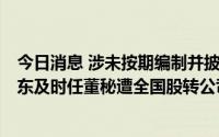 今日消息 涉未按期编制并披露2021年报等信披违规，ST微东及时任董秘遭全国股转公司公开谴责