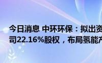 今日消息 中环环保：拟出资1200万美元认购美国Proof 公司22.16%股权，布局氢能产业