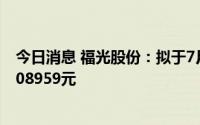 今日消息 福光股份：拟于7月19日除权，每股派现金红利0.08959元